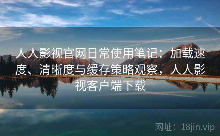 人人影视官网日常使用笔记:加载速度、清晰度与缓存策略观察,人人影视客户端下载 人人影视官网日常使用笔记:加载速度、清晰度与缓存策略观察,人人影视客户端下载