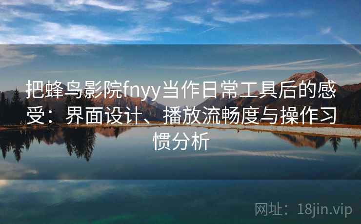把蜂鸟影院fnyy当作日常工具后的感受:界面设计、播放流畅度与操作习惯分析 把蜂鸟影院fnyy当作日常工具后的感受:界面设计、播放流畅度与操作习惯分析