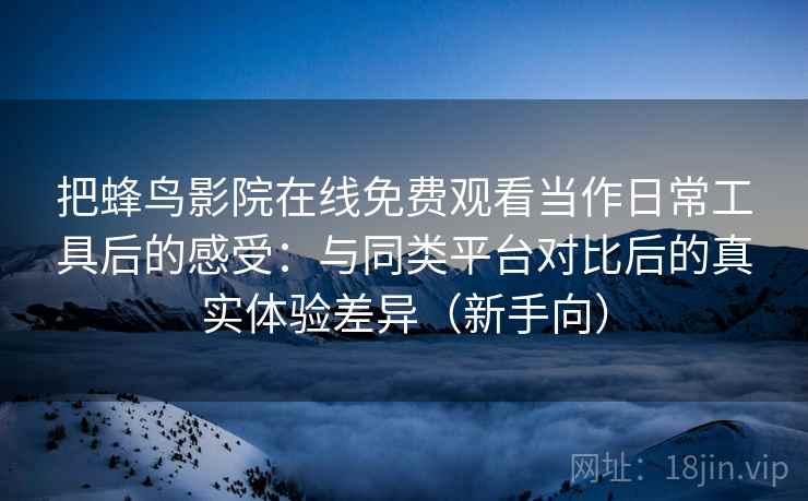 把蜂鸟影院在线免费观看当作日常工具后的感受:与同类平台对比后的真实体验差异(新手向) 把蜂鸟影院在线免费观看当作日常工具后的感受:与同类平台对比后的真实体验差异(新手向)
