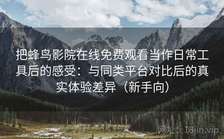 把蜂鸟影院在线免费观看当作日常工具后的感受:与同类平台对比后的真实体验差异(新手向) 把蜂鸟影院在线免费观看当作日常工具后的感受:与同类平台对比后的真实体验差异(新手向)