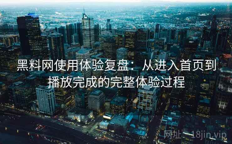 黑料网使用体验复盘:从进入首页到播放完成的完整体验过程 黑料网使用体验复盘:从进入首页到播放完成的完整体验过程