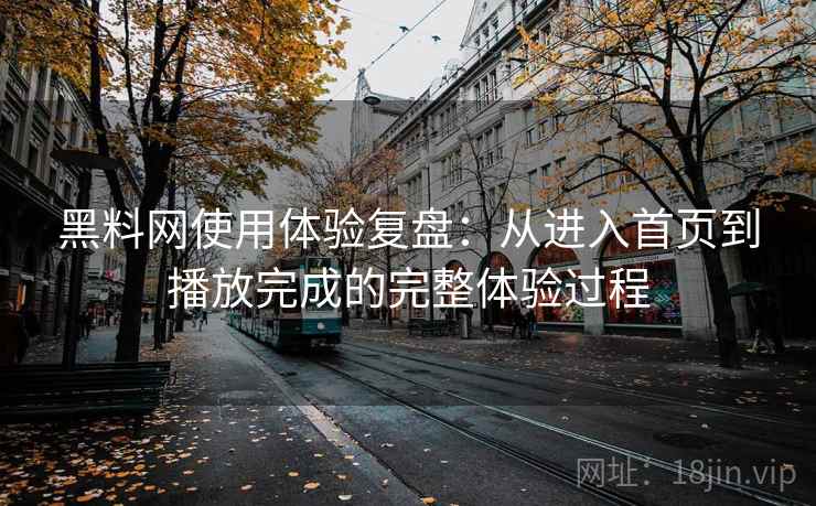 黑料网使用体验复盘:从进入首页到播放完成的完整体验过程 黑料网使用体验复盘:从进入首页到播放完成的完整体验过程