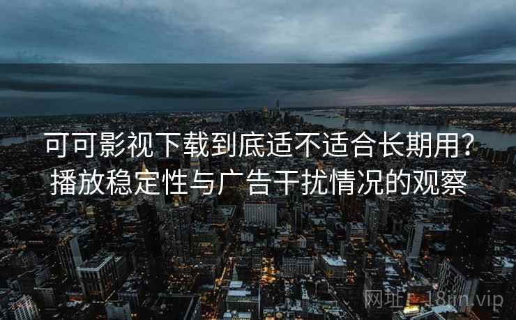 可可影视下载到底适不适合长期用?播放稳定性与广告干扰情况的观察 可可影视下载到底适不适合长期用?播放稳定性与广告干扰情况的观察