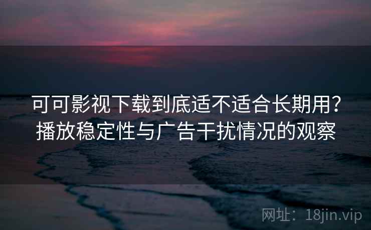 可可影视下载到底适不适合长期用?播放稳定性与广告干扰情况的观察 可可影视下载到底适不适合长期用?播放稳定性与广告干扰情况的观察