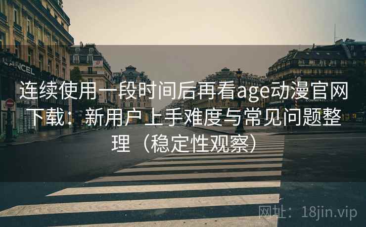 连续使用一段时间后再看age动漫官网下载:新用户上手难度与常见问题整理(稳定性观察) 连续使用一段时间后再看age动漫官网下载:新用户上手难度与常见问题整理(稳定性观察)