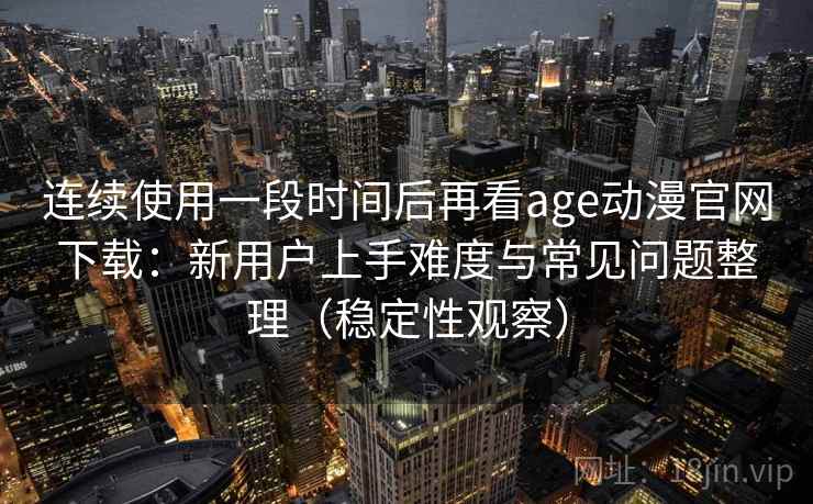 连续使用一段时间后再看age动漫官网下载:新用户上手难度与常见问题整理(稳定性观察) 连续使用一段时间后再看age动漫官网下载:新用户上手难度与常见问题整理(稳定性观察)