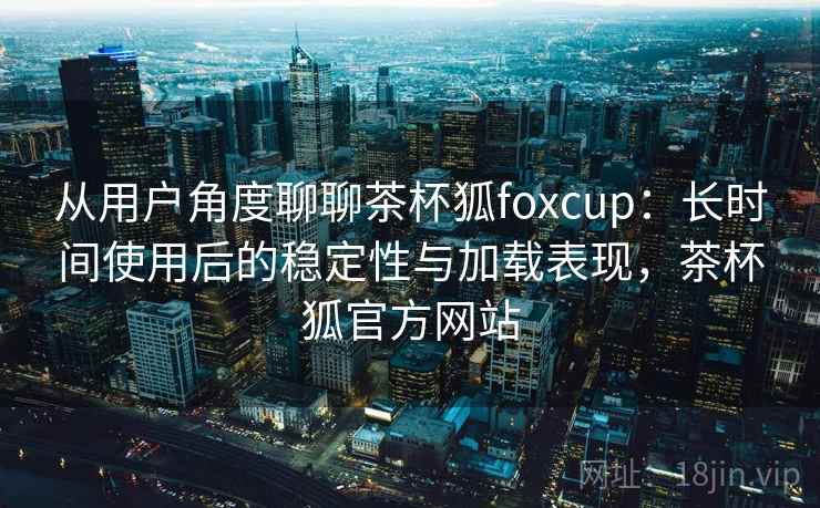 从用户角度聊聊茶杯狐foxcup:长时间使用后的稳定性与加载表现,茶杯狐官方网站 从用户角度聊聊茶杯狐foxcup:长时间使用后的稳定性与加载表现,茶杯狐官方网站