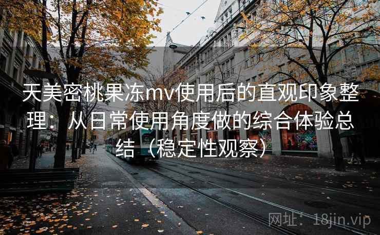 天美密桃果冻mv使用后的直观印象整理:从日常使用角度做的综合体验总结(稳定性观察) 天美密桃果冻mv使用后的直观印象整理:从日常使用角度做的综合体验总结(稳定性观察)