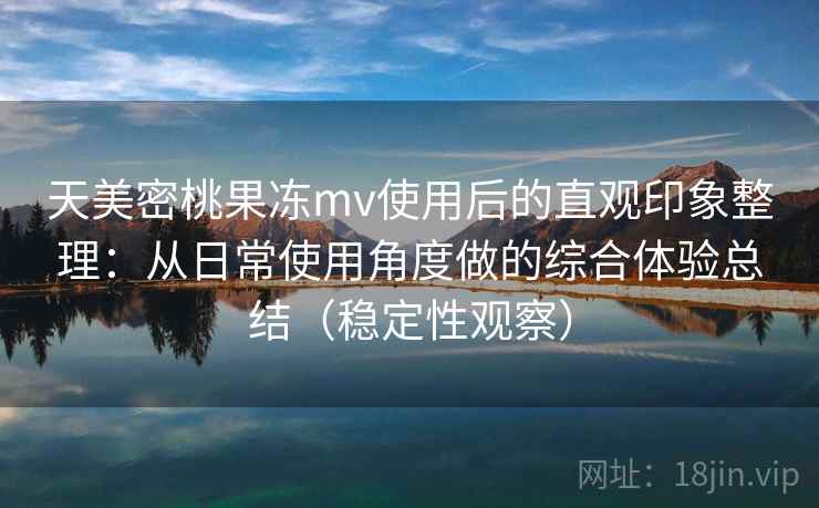 天美密桃果冻mv使用后的直观印象整理:从日常使用角度做的综合体验总结(稳定性观察) 天美密桃果冻mv使用后的直观印象整理:从日常使用角度做的综合体验总结(稳定性观察)