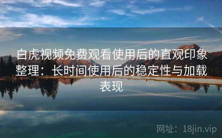 白虎视频免费观看使用后的直观印象整理:长时间使用后的稳定性与加载表现 白虎视频免费观看使用后的直观印象整理:长时间使用后的稳定性与加载表现