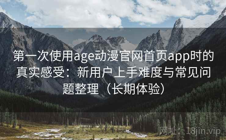 第一次使用age动漫官网首页app时的真实感受:新用户上手难度与常见问题整理(长期体验) 第一次使用age动漫官网首页app时的真实感受:新用户上手难度与常见问题整理(长期体验)