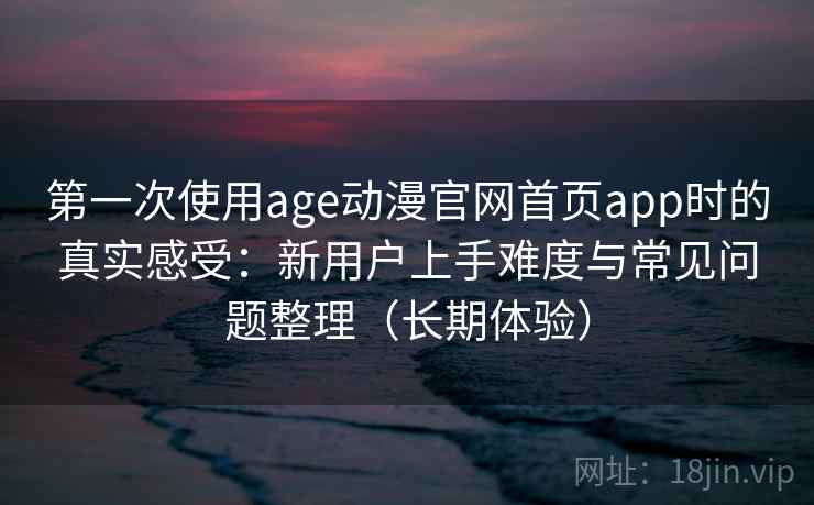 第一次使用age动漫官网首页app时的真实感受:新用户上手难度与常见问题整理(长期体验) 第一次使用age动漫官网首页app时的真实感受:新用户上手难度与常见问题整理(长期体验)