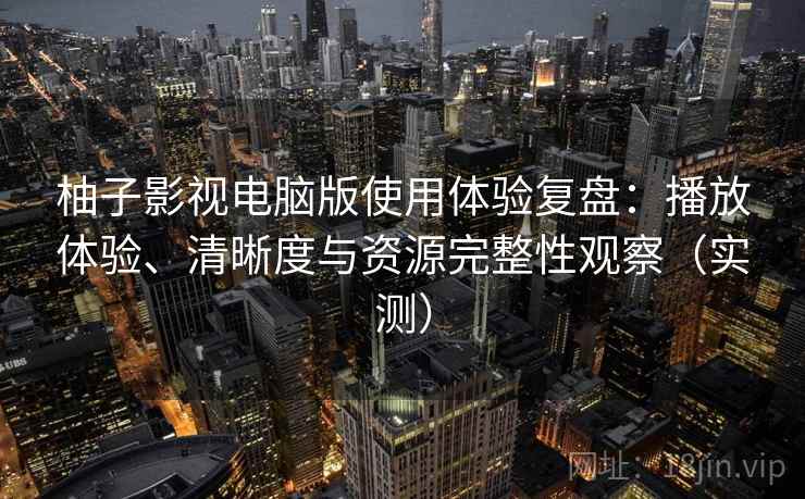 柚子影视电脑版使用体验复盘:播放体验、清晰度与资源完整性观察(实测) 柚子影视电脑版使用体验复盘:播放体验、清晰度与资源完整性观察(实测)