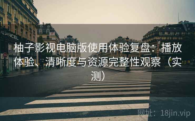 柚子影视电脑版使用体验复盘:播放体验、清晰度与资源完整性观察(实测) 柚子影视电脑版使用体验复盘:播放体验、清晰度与资源完整性观察(实测)