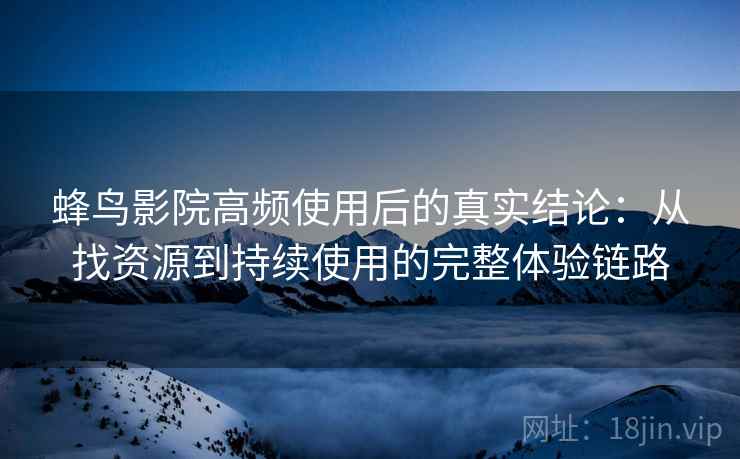 蜂鸟影院高频使用后的真实结论:从找资源到持续使用的完整体验链路 蜂鸟影院高频使用后的真实结论:从找资源到持续使用的完整体验链路