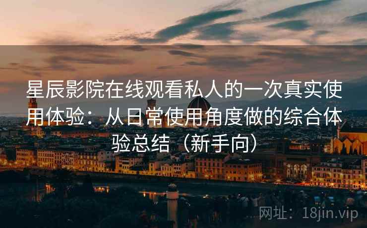 星辰影院在线观看私人的一次真实使用体验:从日常使用角度做的综合体验总结(新手向) 星辰影院在线观看私人的一次真实使用体验:从日常使用角度做的综合体验总结(新手向)