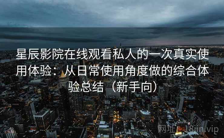 星辰影院在线观看私人的一次真实使用体验:从日常使用角度做的综合体验总结(新手向) 星辰影院在线观看私人的一次真实使用体验:从日常使用角度做的综合体验总结(新手向)