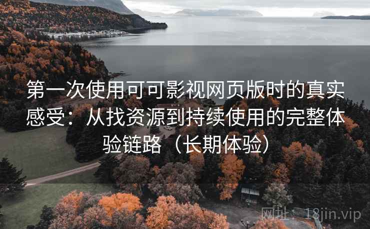 第一次使用可可影视网页版时的真实感受:从找资源到持续使用的完整体验链路(长期体验) 第一次使用可可影视网页版时的真实感受:从找资源到持续使用的完整体验链路(长期体验)