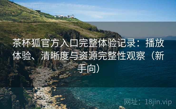 茶杯狐官方入口完整体验记录:播放体验、清晰度与资源完整性观察(新手向) 茶杯狐官方入口完整体验记录:播放体验、清晰度与资源完整性观察(新手向)