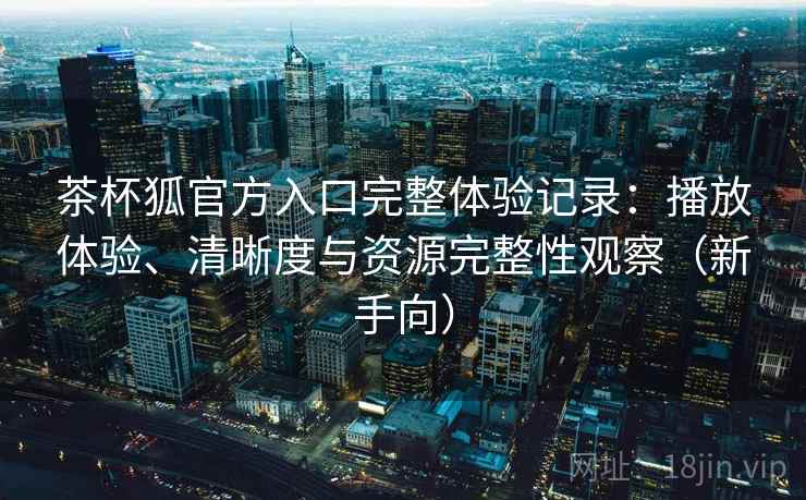 茶杯狐官方入口完整体验记录:播放体验、清晰度与资源完整性观察(新手向) 茶杯狐官方入口完整体验记录:播放体验、清晰度与资源完整性观察(新手向)