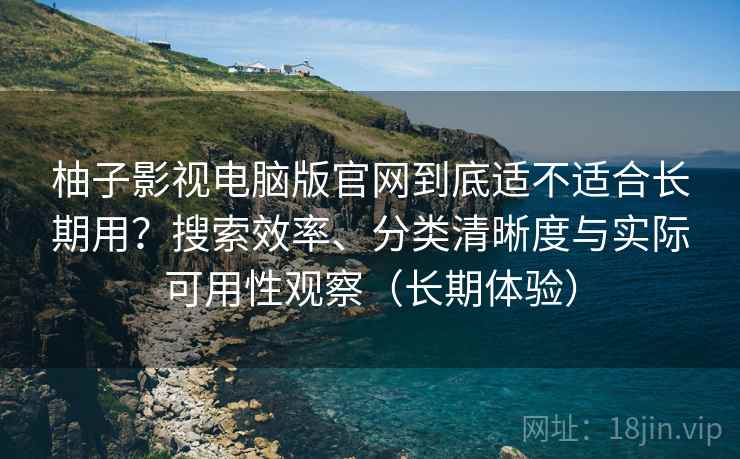 柚子影视电脑版官网到底适不适合长期用?搜索效率、分类清晰度与实际可用性观察(长期体验) 柚子影视电脑版官网到底适不适合长期用?搜索效率、分类清晰度与实际可用性观察(长期体验)