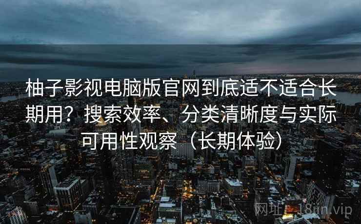 柚子影视电脑版官网到底适不适合长期用?搜索效率、分类清晰度与实际可用性观察(长期体验) 柚子影视电脑版官网到底适不适合长期用?搜索效率、分类清晰度与实际可用性观察(长期体验)