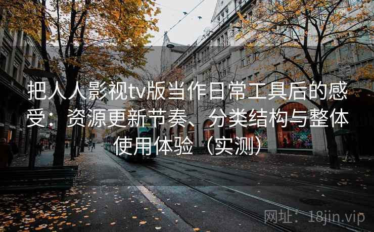 把人人影视tv版当作日常工具后的感受:资源更新节奏、分类结构与整体使用体验(实测) 把人人影视tv版当作日常工具后的感受:资源更新节奏、分类结构与整体使用体验(实测)