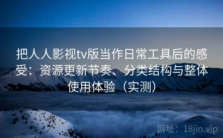 把人人影视tv版当作日常工具后的感受:资源更新节奏、分类结构与整体使用体验(实测) 把人人影视tv版当作日常工具后的感受:资源更新节奏、分类结构与整体使用体验(实测)