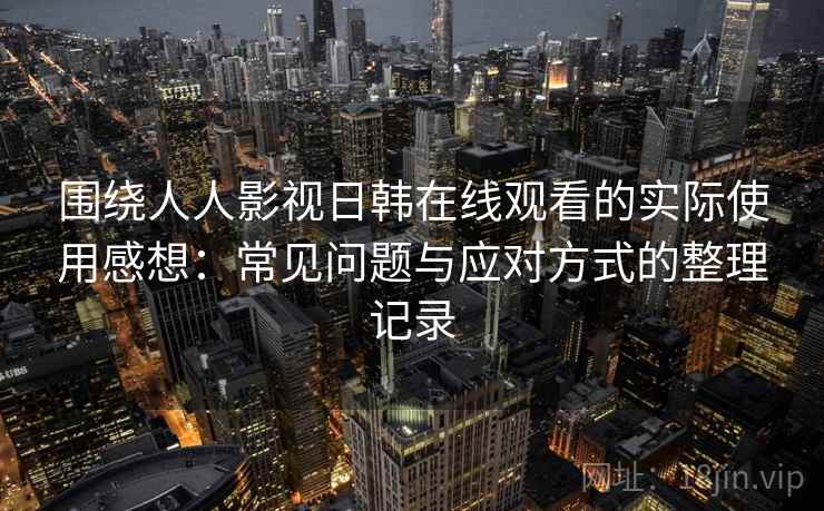 围绕人人影视日韩在线观看的实际使用感想:常见问题与应对方式的整理记录 围绕人人影视日韩在线观看的实际使用感想:常见问题与应对方式的整理记录