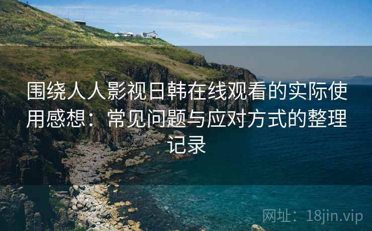 围绕人人影视日韩在线观看的实际使用感想:常见问题与应对方式的整理记录 围绕人人影视日韩在线观看的实际使用感想:常见问题与应对方式的整理记录