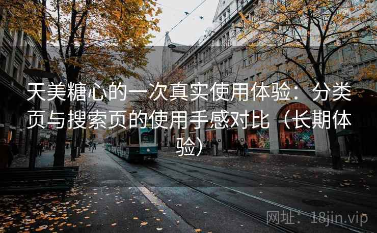 天美糖心的一次真实使用体验:分类页与搜索页的使用手感对比(长期体验) 天美糖心的一次真实使用体验:分类页与搜索页的使用手感对比(长期体验)