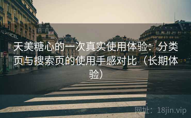 天美糖心的一次真实使用体验:分类页与搜索页的使用手感对比(长期体验) 天美糖心的一次真实使用体验:分类页与搜索页的使用手感对比(长期体验)