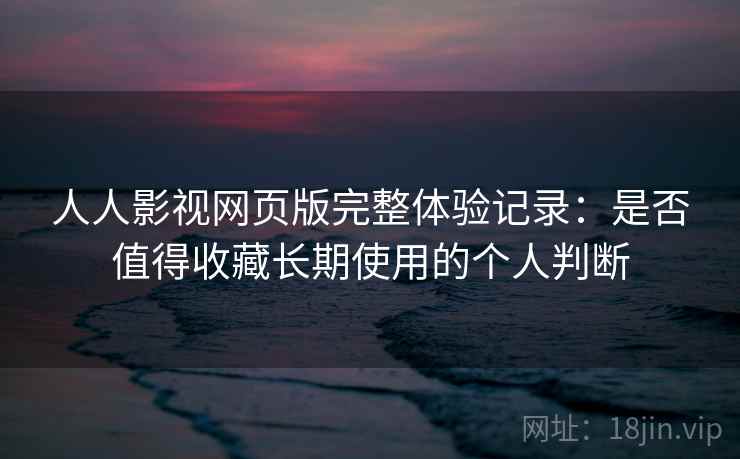 人人影视网页版完整体验记录:是否值得收藏长期使用的个人判断 人人影视网页版完整体验记录:是否值得收藏长期使用的个人判断