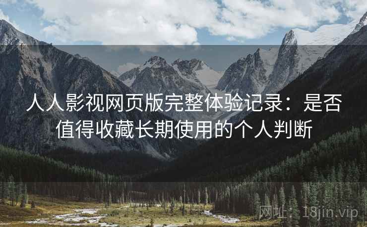 人人影视网页版完整体验记录:是否值得收藏长期使用的个人判断 人人影视网页版完整体验记录:是否值得收藏长期使用的个人判断