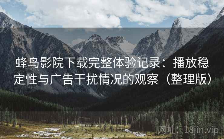 蜂鸟影院下载完整体验记录:播放稳定性与广告干扰情况的观察(整理版) 蜂鸟影院下载完整体验记录:播放稳定性与广告干扰情况的观察(整理版)