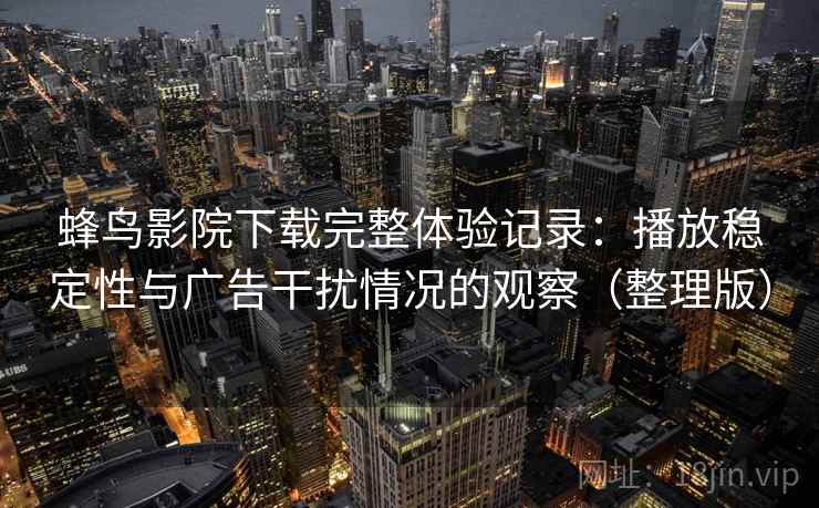 蜂鸟影院下载完整体验记录:播放稳定性与广告干扰情况的观察(整理版) 蜂鸟影院下载完整体验记录:播放稳定性与广告干扰情况的观察(整理版)