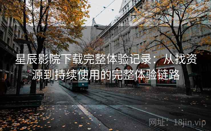 星辰影院下载完整体验记录:从找资源到持续使用的完整体验链路 星辰影院下载完整体验记录:从找资源到持续使用的完整体验链路