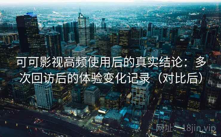可可影视高频使用后的真实结论:多次回访后的体验变化记录(对比后) 可可影视高频使用后的真实结论:多次回访后的体验变化记录(对比后)