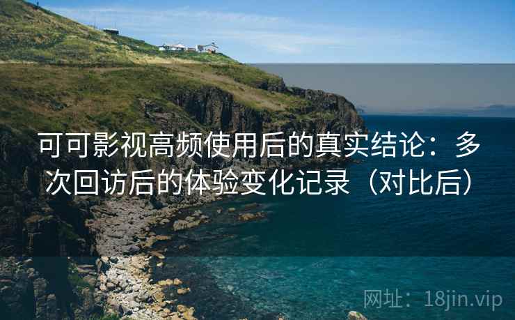 可可影视高频使用后的真实结论:多次回访后的体验变化记录(对比后) 可可影视高频使用后的真实结论:多次回访后的体验变化记录(对比后)