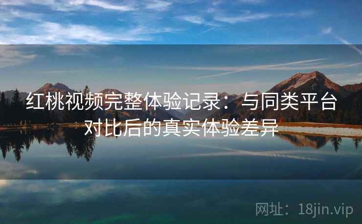 红桃视频完整体验记录:与同类平台对比后的真实体验差异 红桃视频完整体验记录:与同类平台对比后的真实体验差异