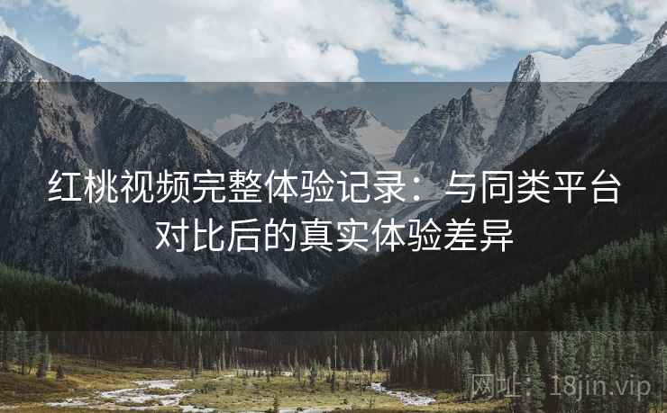 红桃视频完整体验记录:与同类平台对比后的真实体验差异 红桃视频完整体验记录:与同类平台对比后的真实体验差异