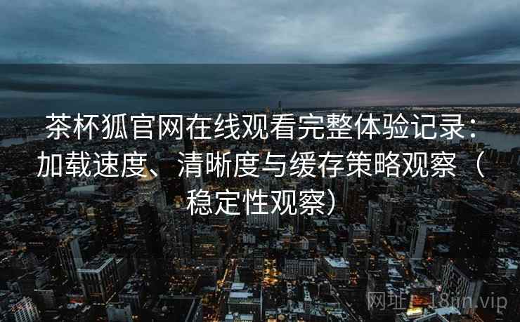 茶杯狐官网在线观看完整体验记录:加载速度、清晰度与缓存策略观察(稳定性观察) 茶杯狐官网在线观看完整体验记录:加载速度、清晰度与缓存策略观察(稳定性观察)