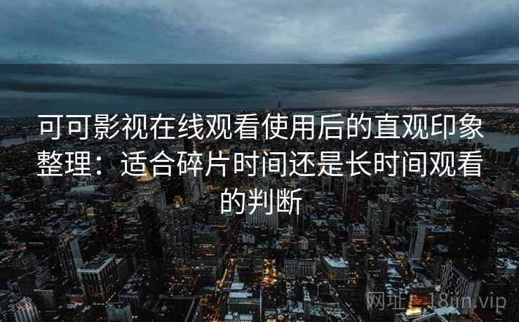 可可影视在线观看使用后的直观印象整理:适合碎片时间还是长时间观看的判断 可可影视在线观看使用后的直观印象整理:适合碎片时间还是长时间观看的判断