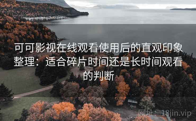 可可影视在线观看使用后的直观印象整理:适合碎片时间还是长时间观看的判断 可可影视在线观看使用后的直观印象整理:适合碎片时间还是长时间观看的判断