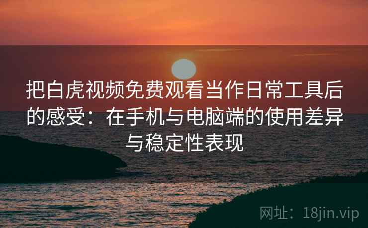 把白虎视频免费观看当作日常工具后的感受:在手机与电脑端的使用差异与稳定性表现 把白虎视频免费观看当作日常工具后的感受:在手机与电脑端的使用差异与稳定性表现