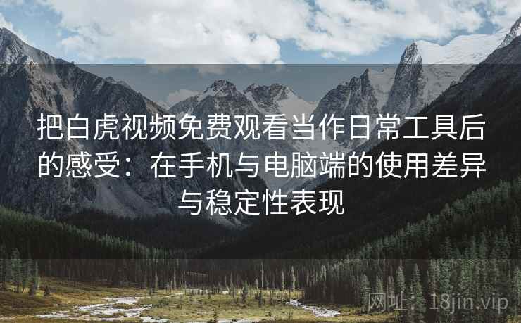 把白虎视频免费观看当作日常工具后的感受:在手机与电脑端的使用差异与稳定性表现 把白虎视频免费观看当作日常工具后的感受:在手机与电脑端的使用差异与稳定性表现