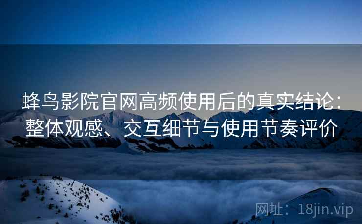 蜂鸟影院官网高频使用后的真实结论:整体观感、交互细节与使用节奏评价 蜂鸟影院官网高频使用后的真实结论:整体观感、交互细节与使用节奏评价