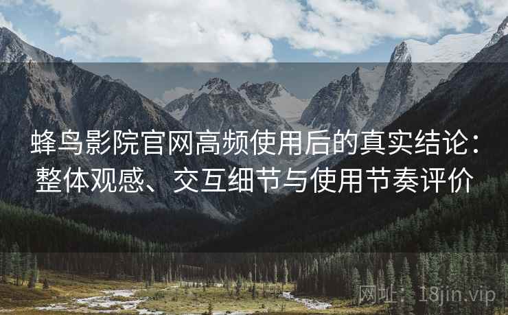 蜂鸟影院官网高频使用后的真实结论:整体观感、交互细节与使用节奏评价 蜂鸟影院官网高频使用后的真实结论:整体观感、交互细节与使用节奏评价