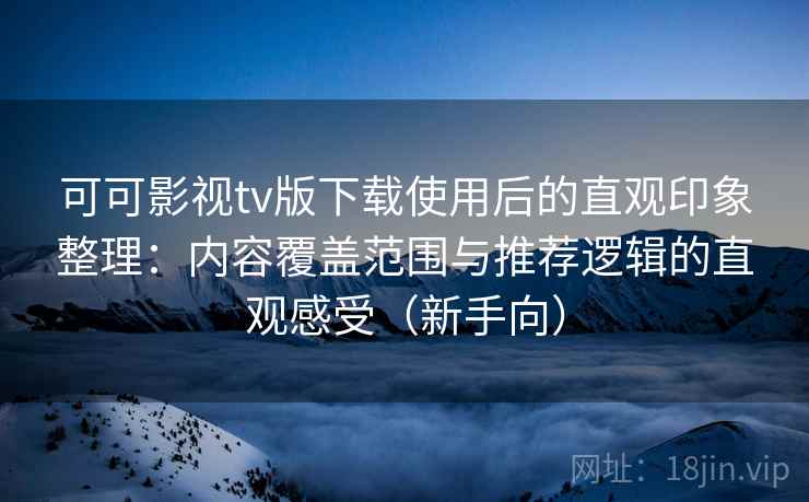 可可影视tv版下载使用后的直观印象整理:内容覆盖范围与推荐逻辑的直观感受(新手向) 可可影视tv版下载使用后的直观印象整理:内容覆盖范围与推荐逻辑的直观感受(新手向)
