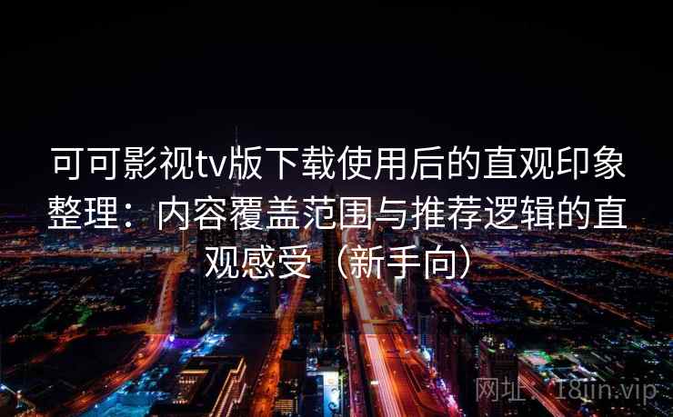 可可影视tv版下载使用后的直观印象整理:内容覆盖范围与推荐逻辑的直观感受(新手向) 可可影视tv版下载使用后的直观印象整理:内容覆盖范围与推荐逻辑的直观感受(新手向)